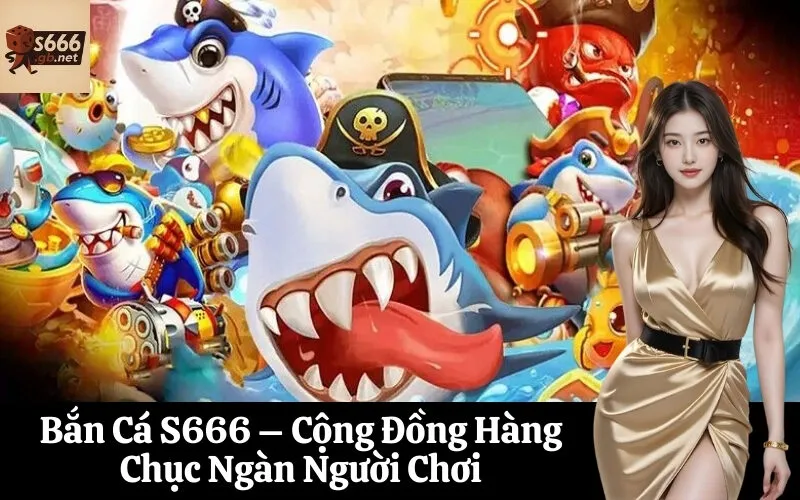 Bắn Cá S666 – Cộng Đồng Hàng Chục Ngàn Người Chơi